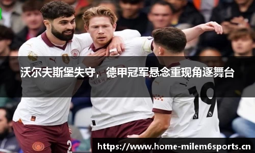 沃尔夫斯堡失守，德甲冠军悬念重现角逐舞台