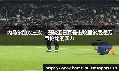 内马尔助攻三次，巴黎圣日耳曼击败里尔展现无与伦比的实力