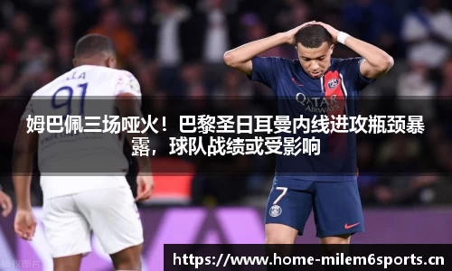 姆巴佩三场哑火！巴黎圣日耳曼内线进攻瓶颈暴露，球队战绩或受影响
