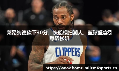 莱昂纳德砍下30分，快船横扫湖人，篮球盛宴引爆洛杉矶