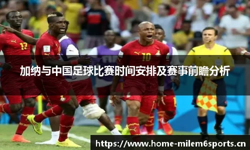 加纳与中国足球比赛时间安排及赛事前瞻分析
