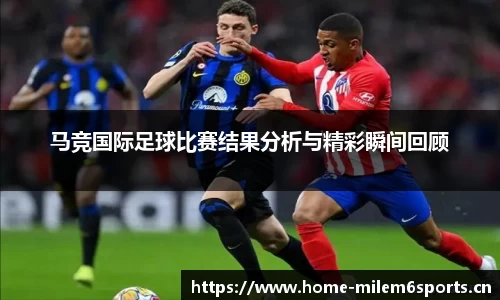 马竞国际足球比赛结果分析与精彩瞬间回顾