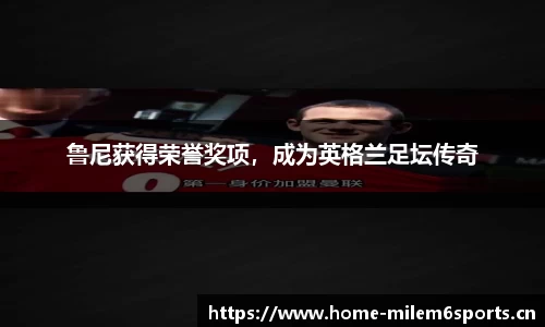 鲁尼获得荣誉奖项，成为英格兰足坛传奇