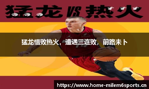 猛龙惜败热火，遭遇三连败，前路未卜