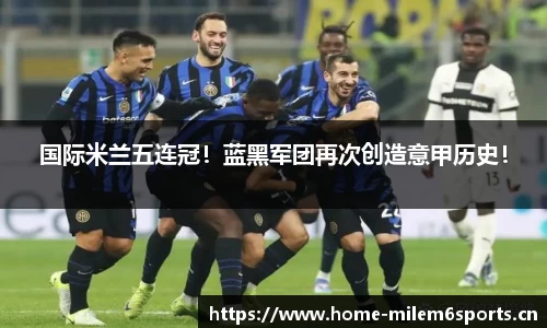 国际米兰五连冠！蓝黑军团再次创造意甲历史！