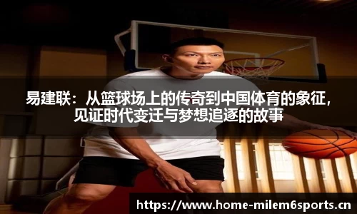 易建联：从篮球场上的传奇到中国体育的象征，见证时代变迁与梦想追逐的故事