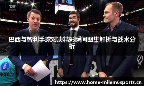 巴西与智利手球对决精彩瞬间图集解析与战术分析