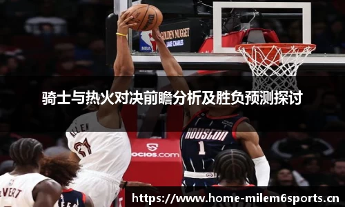 骑士与热火对决前瞻分析及胜负预测探讨