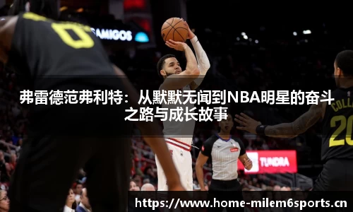 弗雷德范弗利特：从默默无闻到NBA明星的奋斗之路与成长故事